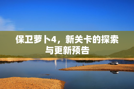 保卫萝卜4，新关卡的探索与更新预告