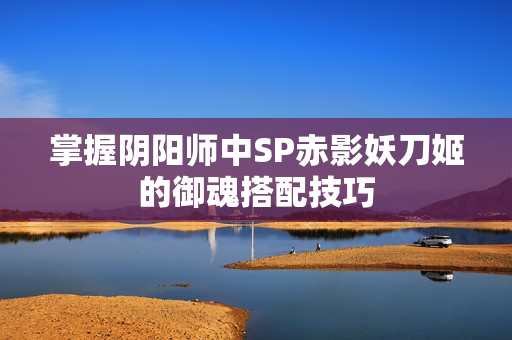 掌握阴阳师中SP赤影妖刀姬的御魂搭配技巧