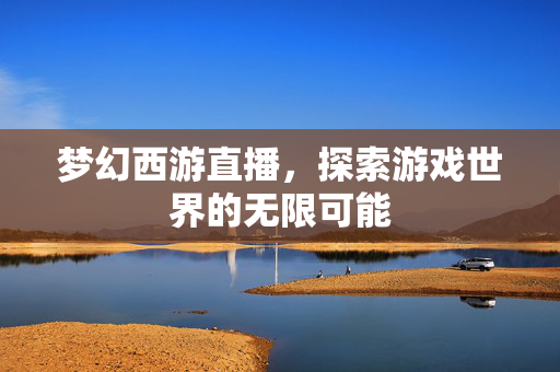 梦幻西游直播，探索游戏世界的无限可能