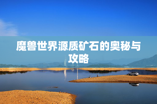 魔兽世界源质矿石的奥秘与攻略