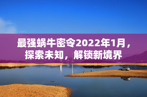 最强蜗牛密令2022年1月,探索未知,解锁新境界 最强蜗牛密令2022年1月,探索未知,解锁新境界