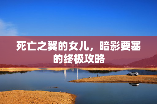 死亡之翼的女儿,暗影要塞的终极攻略 死亡之翼的女儿,暗影要塞的终极攻略