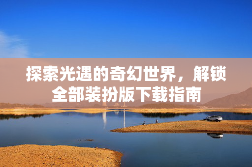 探索光遇的奇幻世界，解锁全部装扮版下载指南