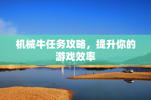 机械牛任务攻略,提升你的游戏效率 机械牛任务攻略,提升你的游戏效率