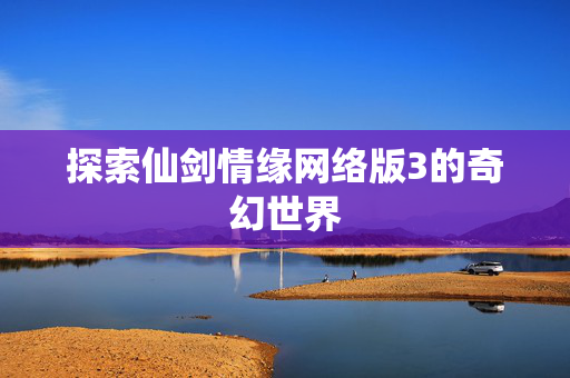 探索仙剑情缘网络版3的奇幻世界