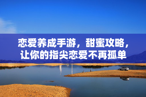 恋爱养成手游，甜蜜攻略，让你的指尖恋爱不再孤单