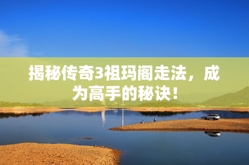 揭秘传奇3祖玛阁走法，成为高手的秘诀！