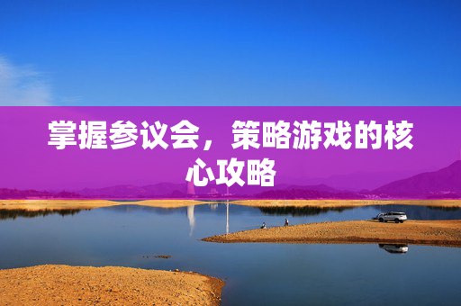 掌握参议会,策略游戏的核心攻略 掌握参议会,策略游戏的核心攻略