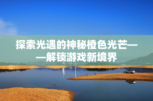 探索光遇的神秘橙色光芒——解锁游戏新境界