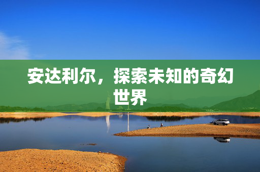安达利尔,探索未知的奇幻世界 安达利尔,探索未知的奇幻世界