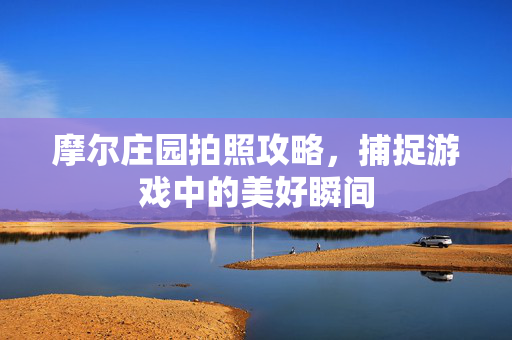 摩尔庄园拍照攻略,捕捉游戏中的美好瞬间 摩尔庄园拍照攻略,捕捉游戏中的美好瞬间