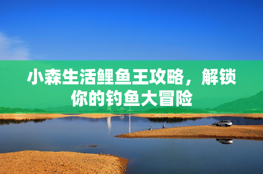 小森生活鲤鱼王攻略，解锁你的钓鱼大冒险