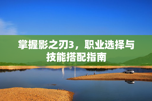 掌握影之刃3，职业选择与技能搭配指南