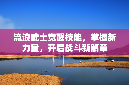 流浪武士觉醒技能,掌握新力量,开启战斗新篇章 流浪武士觉醒技能,掌握新力量,开启战斗新篇章