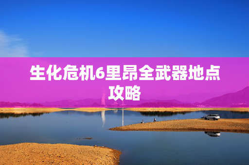 生化危机6里昂全武器地点攻略