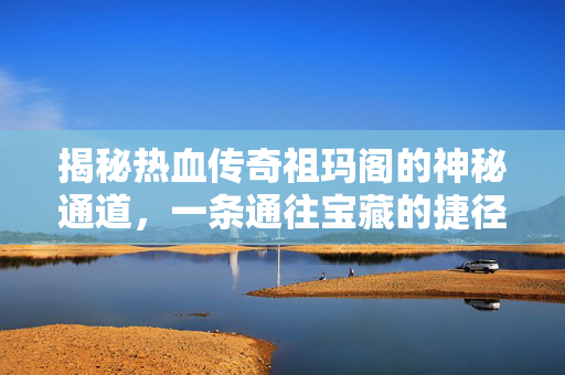 揭秘热血传奇祖玛阁的神秘通道,一条通往宝藏的捷径 揭秘热血传奇祖玛阁的神秘通道,一条通往宝藏的捷径