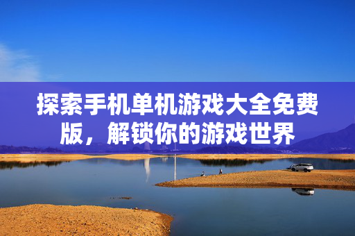 探索手机单机游戏大全免费版，解锁你的游戏世界