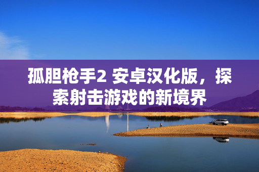 孤胆枪手2 安卓汉化版,探索射击游戏的新境界 孤胆枪手2 安卓汉化版,探索射击游戏的新境界