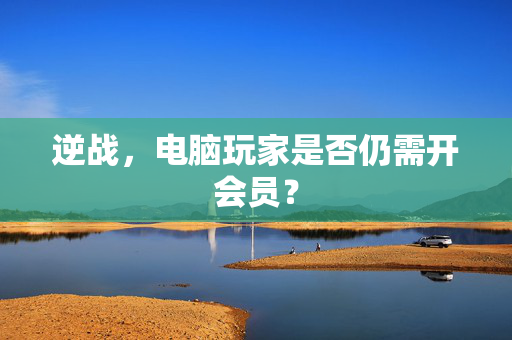 逆战，电脑玩家是否仍需开会员？