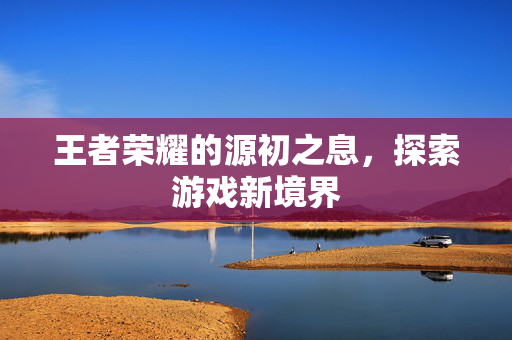王者荣耀的源初之息，探索游戏新境界