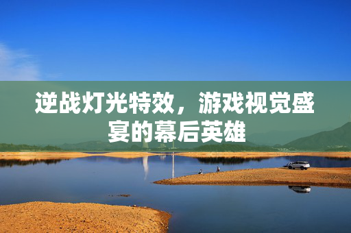 逆战灯光特效，游戏视觉盛宴的幕后英雄