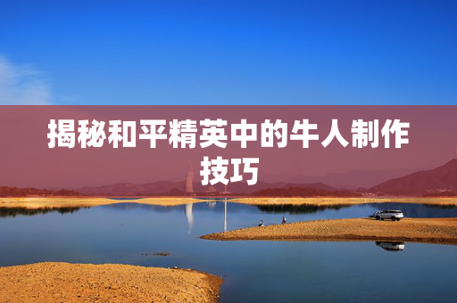 揭秘和平精英中的牛人制作技巧