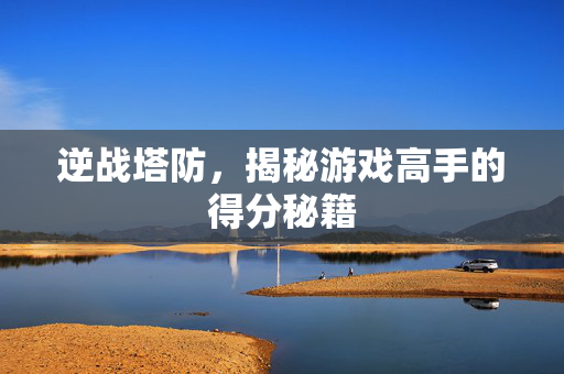 逆战塔防,揭秘游戏高手的得分秘籍 逆战塔防,揭秘游戏高手的得分秘籍