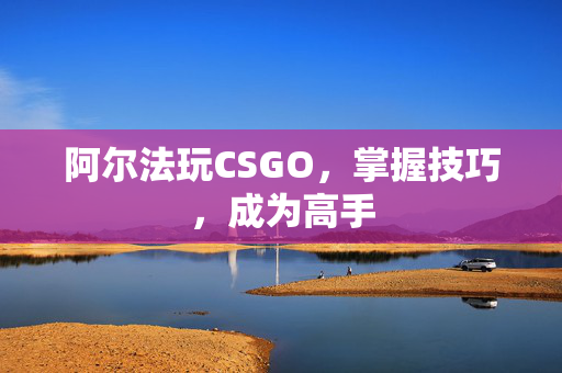 阿尔法玩CSGO，掌握技巧，成为高手
