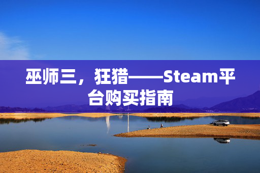 巫师三，狂猎——Steam平台购买指南