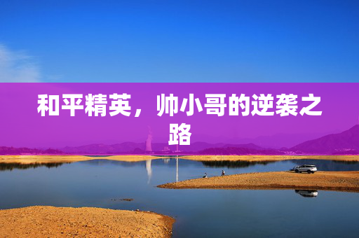 和平精英，帅小哥的逆袭之路
