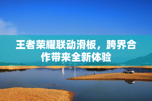 王者荣耀联动滑板，跨界合作带来全新体验