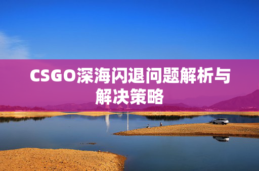 CSGO深海闪退问题解析与解决策略