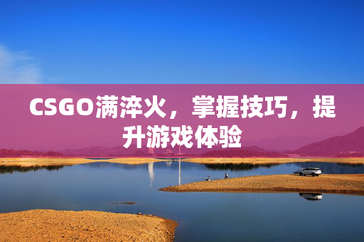 CSGO满淬火，掌握技巧，提升游戏体验