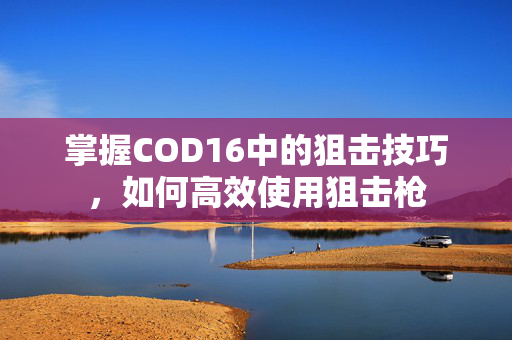 掌握COD16中的狙击技巧，如何高效使用狙击枪