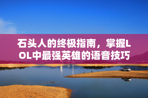 石头人的终极指南，掌握LOL中最强英雄的语音技巧