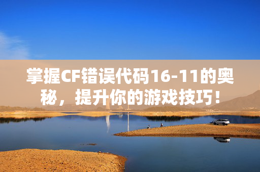 掌握CF错误代码16-11的奥秘，提升你的游戏技巧！