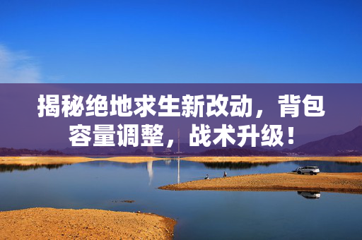 揭秘绝地求生新改动，背包容量调整，战术升级！