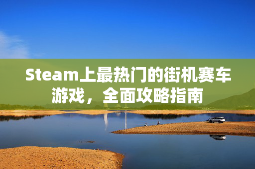 Steam上最热门的街机赛车游戏，全面攻略指南