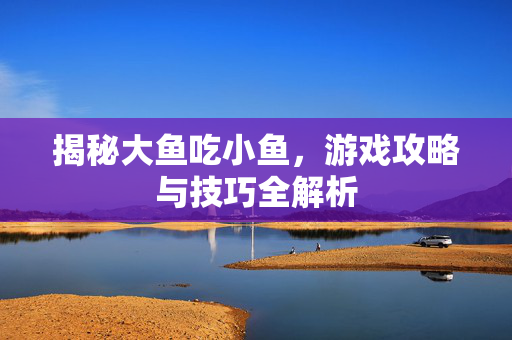 揭秘大鱼吃小鱼,游戏攻略与技巧全解析 揭秘大鱼吃小鱼,游戏攻略与技巧全解析