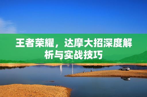王者荣耀，达摩大招深度解析与实战技巧