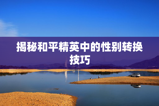 揭秘和平精英中的性别转换技巧