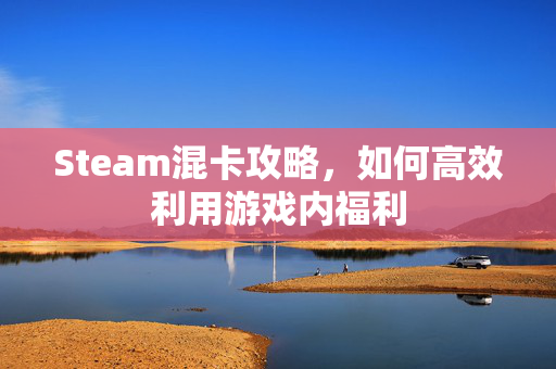 Steam混卡攻略，如何高效利用游戏内福利