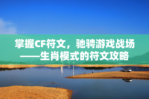 掌握CF符文，驰骋游戏战场——生肖模式的符文攻略