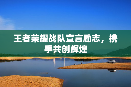 王者荣耀战队宣言励志，携手共创辉煌
