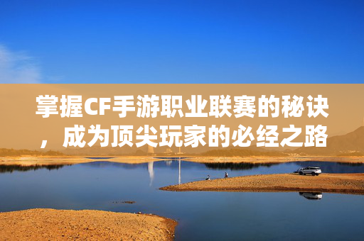 掌握CF手游职业联赛的秘诀，成为顶尖玩家的必经之路