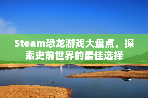 Steam恐龙游戏大盘点，探索史前世界的最佳选择