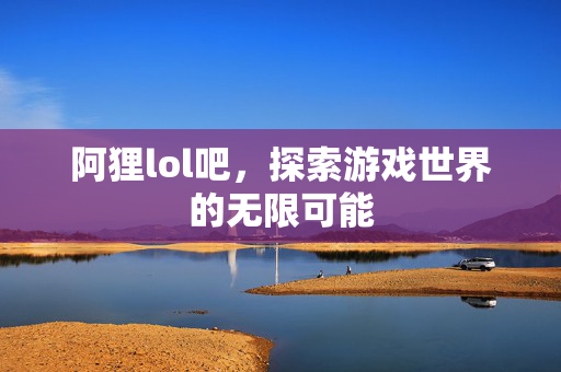 阿狸lol吧，探索游戏世界的无限可能