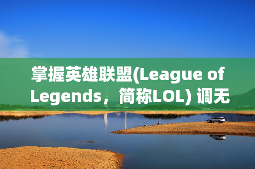 掌握英雄联盟(League of Legends，简称LOL) 调无限视距技巧，让你在战斗中如鱼得水