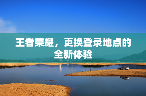王者荣耀，更换登录地点的全新体验