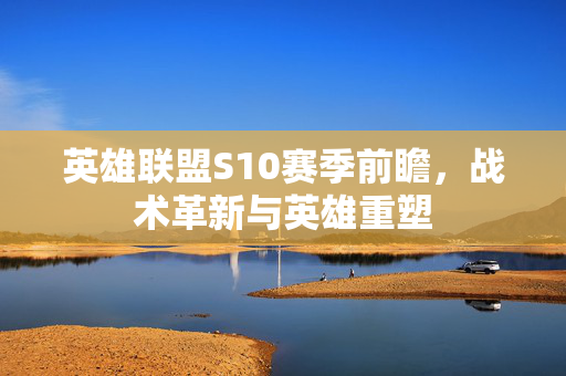 英雄联盟S10赛季前瞻，战术革新与英雄重塑